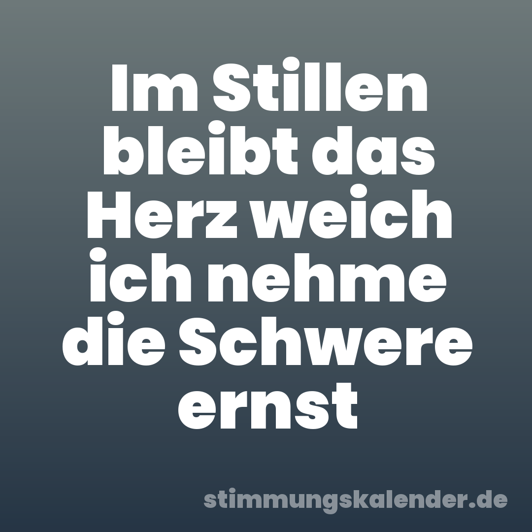 Im Stillen bleibt das Herz weich ich nehme die Schwere ernst