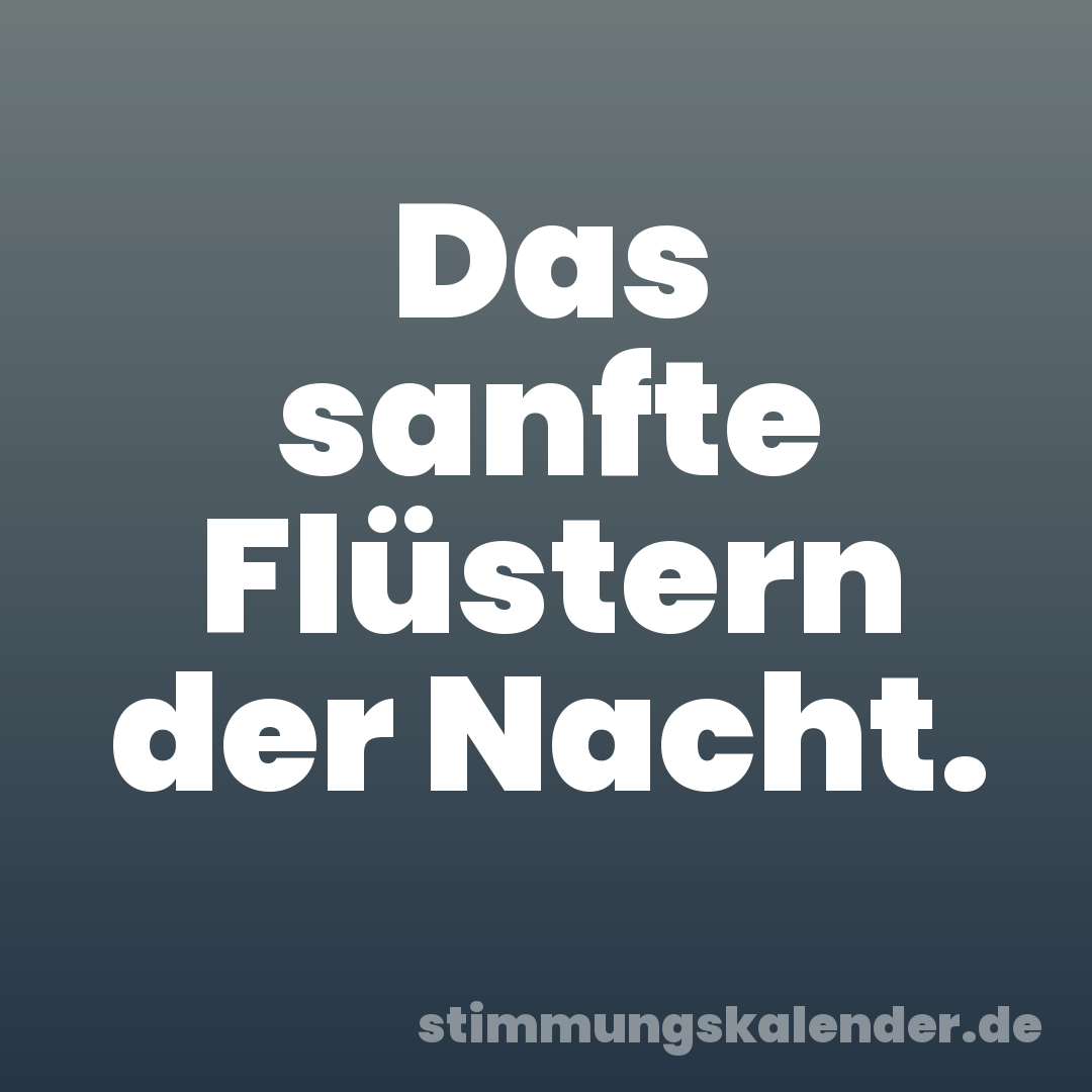 Das sanfte Flüstern der Nacht.