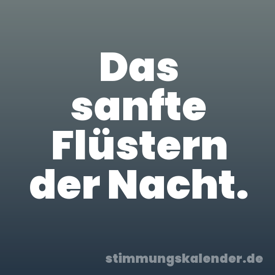 Das sanfte Flüstern der Nacht.