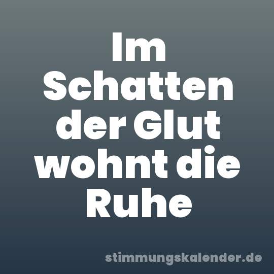 Im Schatten der Glut wohnt die Ruhe