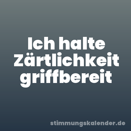 Ich halte Zärtlichkeit griffbereit