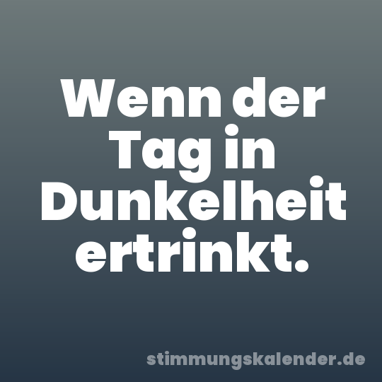 Wenn der Tag in Dunkelheit ertrinkt.
