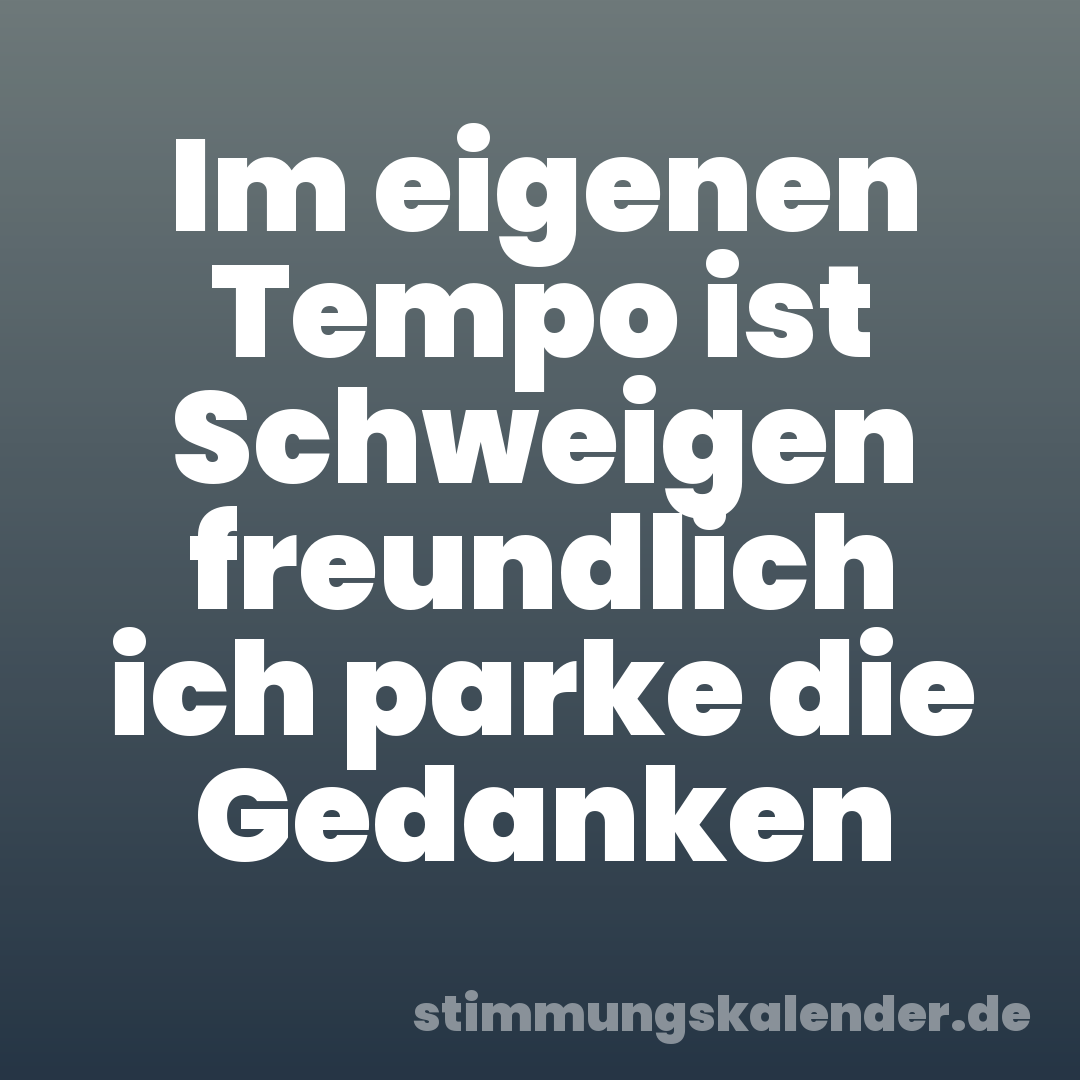 Im eigenen Tempo ist Schweigen freundlich ich parke die Gedanken