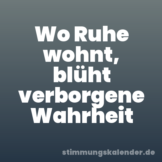 Wo Ruhe wohnt, blüht verborgene Wahrheit