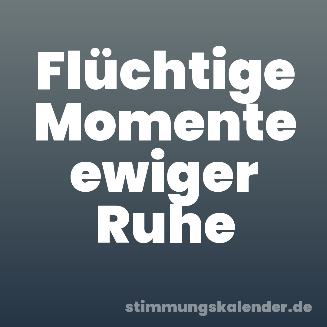 Flüchtige Momente ewiger Ruhe
