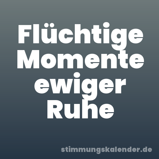 Flüchtige Momente ewiger Ruhe
