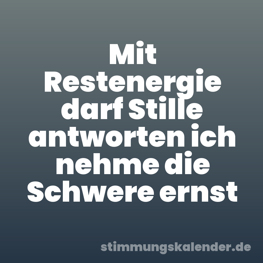 Mit Restenergie darf Stille antworten ich nehme die Schwere ernst