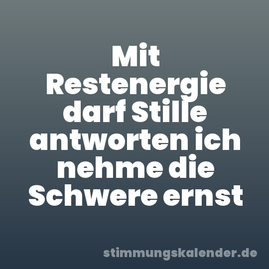 Mit Restenergie darf Stille antworten ich nehme die Schwere ernst