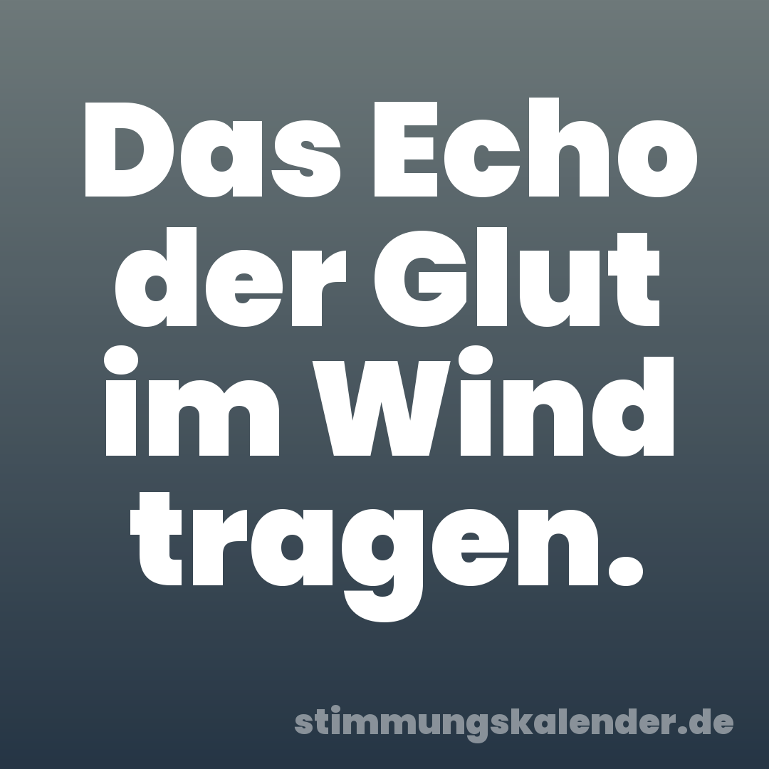 Das Echo der Glut im Wind tragen.