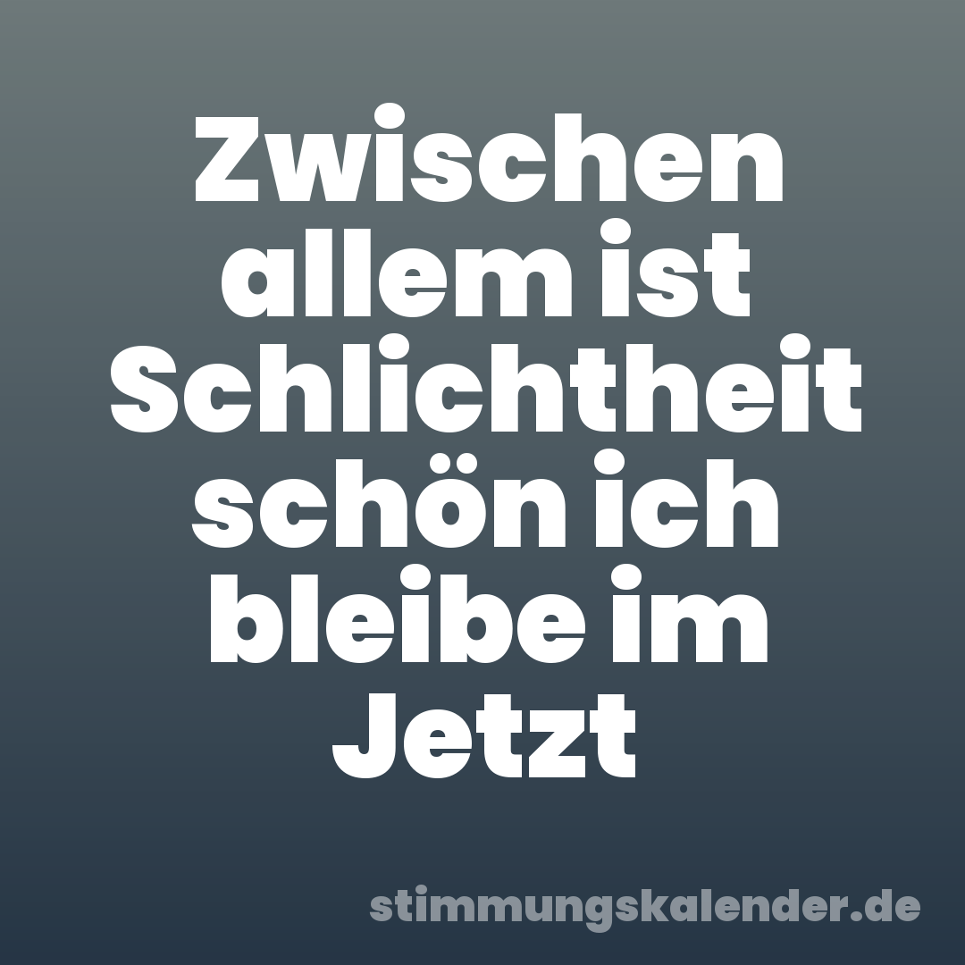 Zwischen allem ist Schlichtheit schön ich bleibe im Jetzt
