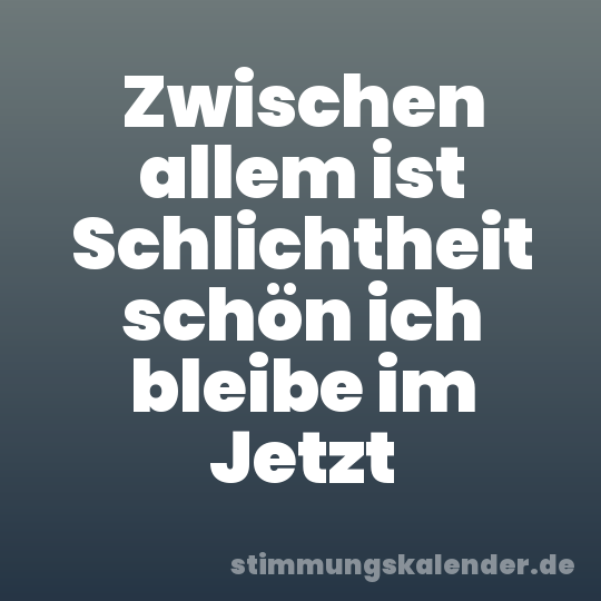 Zwischen allem ist Schlichtheit schön ich bleibe im Jetzt