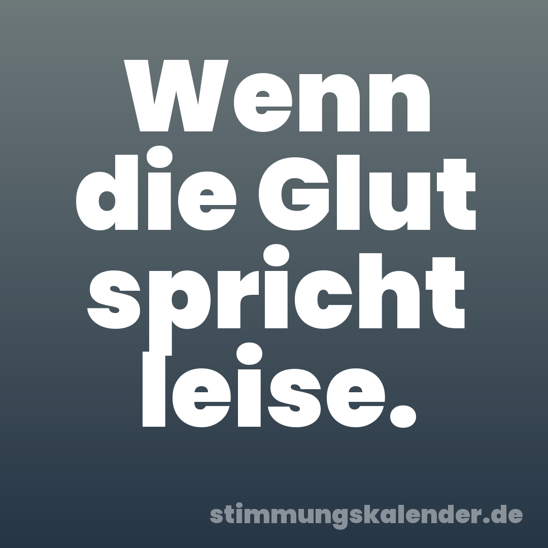 Wenn die Glut spricht leise.