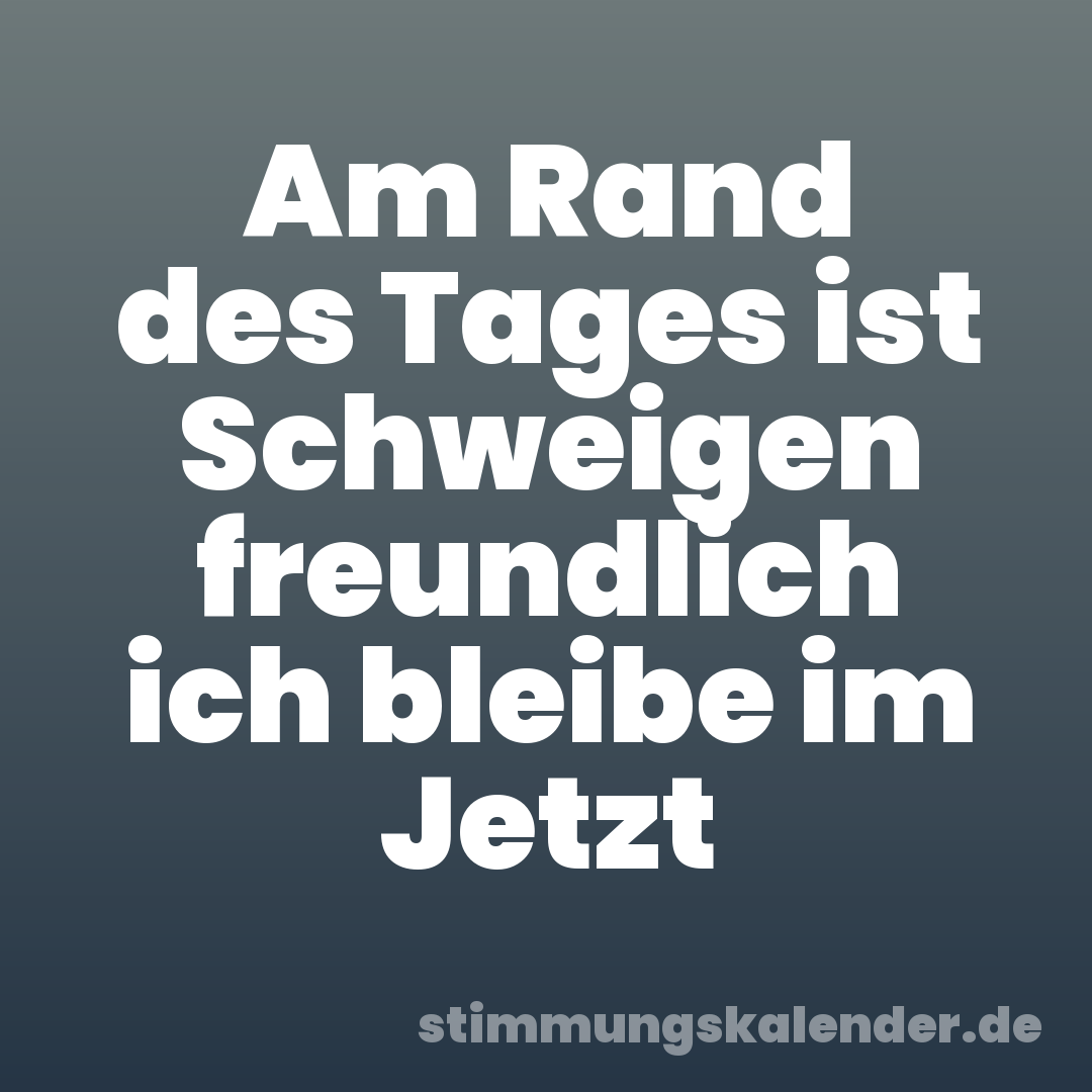 Am Rand des Tages ist Schweigen freundlich ich bleibe im Jetzt