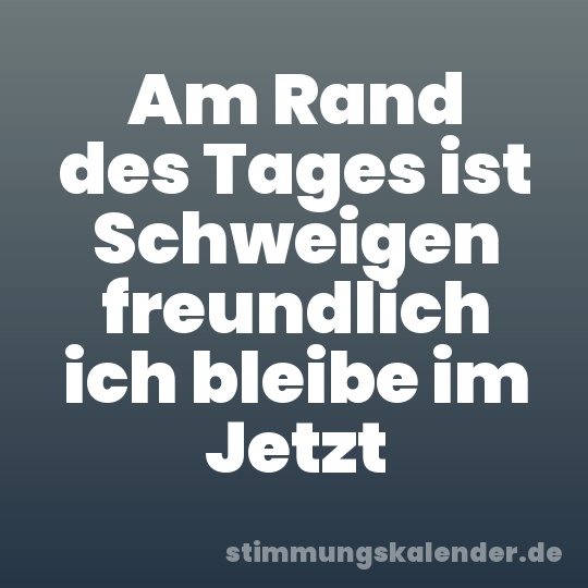 Am Rand des Tages ist Schweigen freundlich ich bleibe im Jetzt