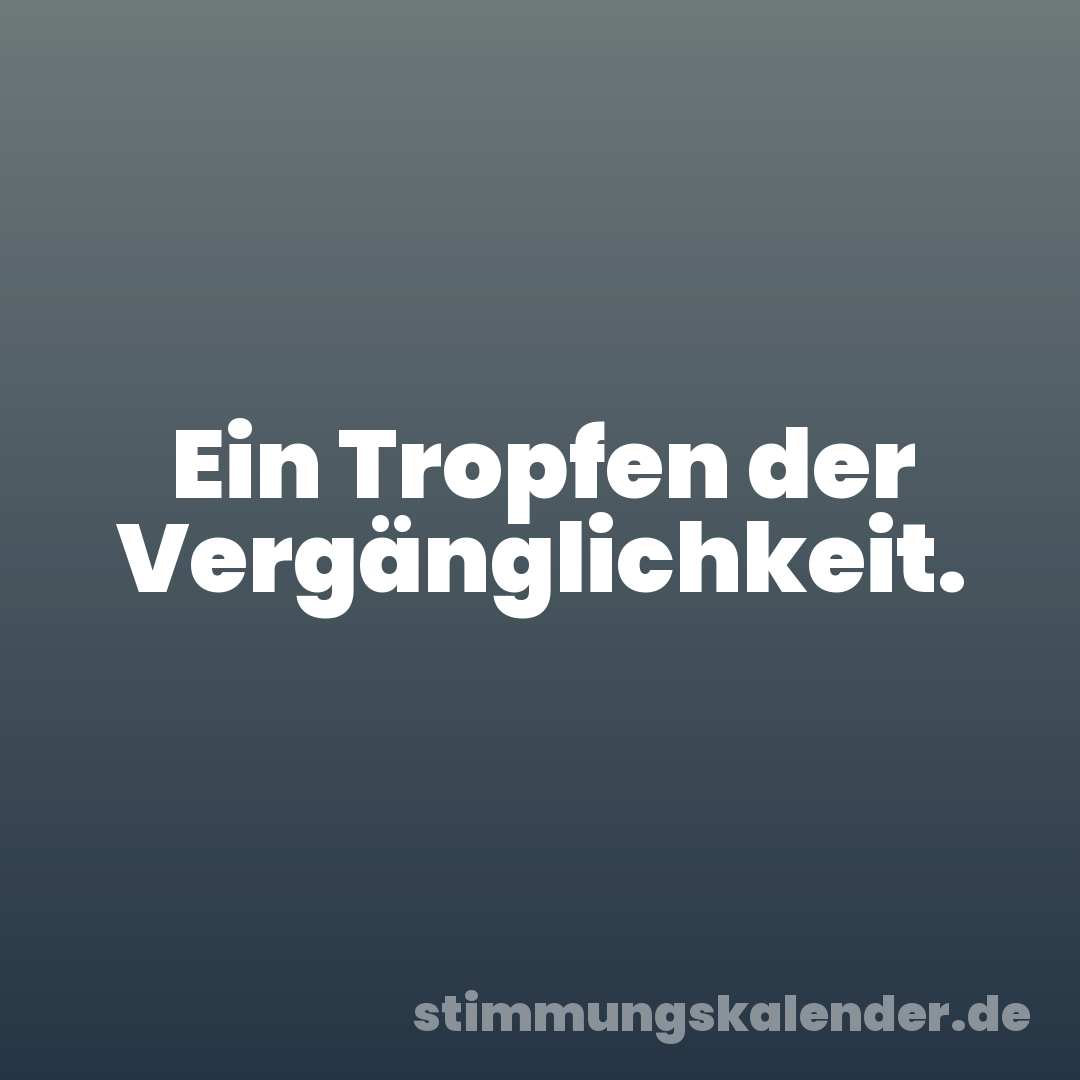 Ein Tropfen der Vergänglichkeit.