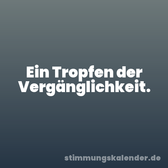 Ein Tropfen der Vergänglichkeit.