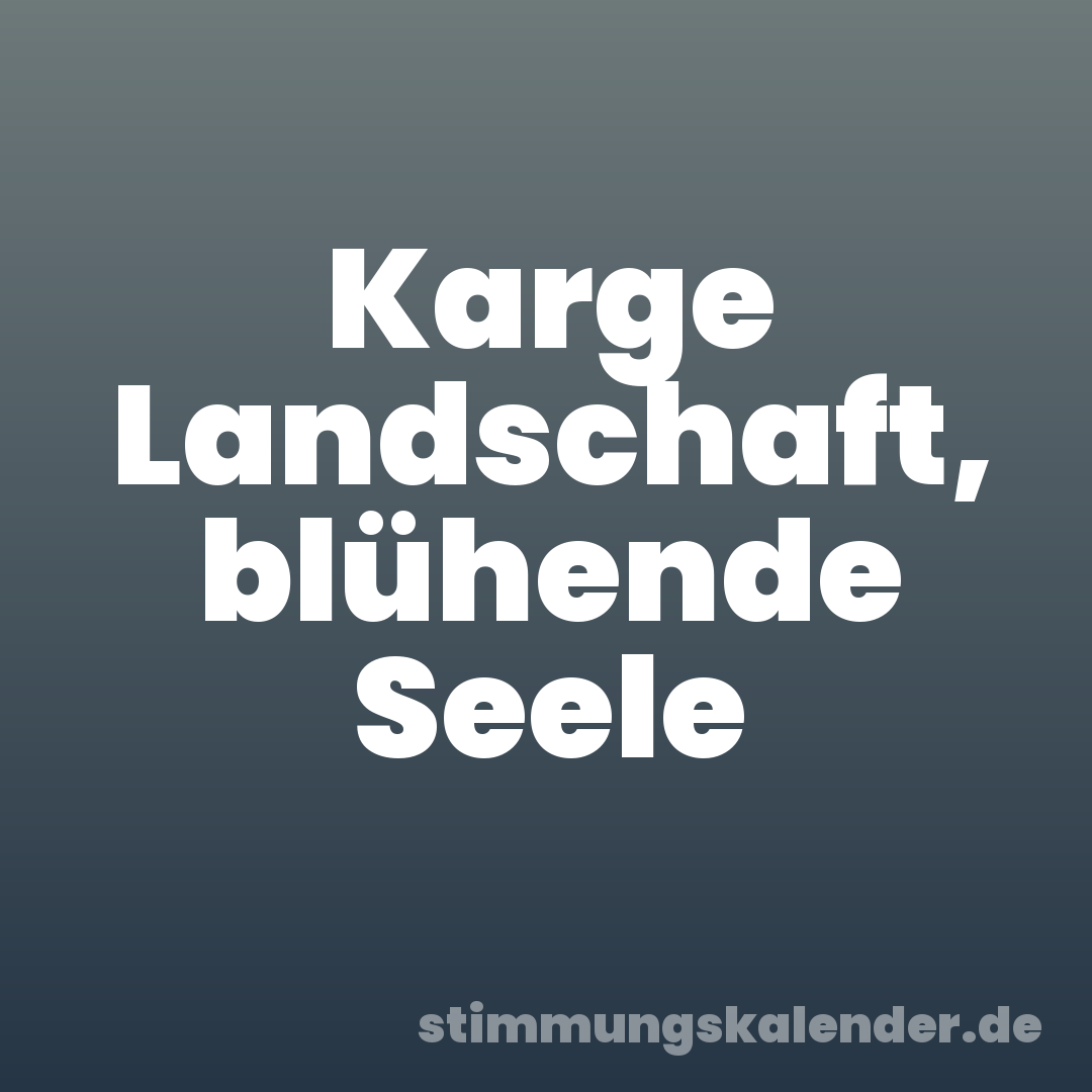 Karge Landschaft, blühende Seele