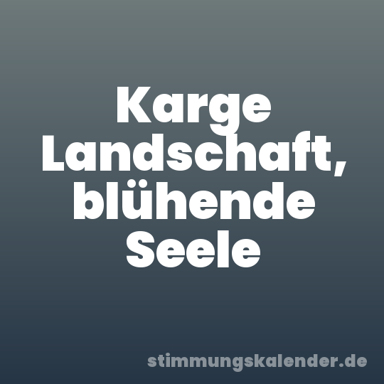 Karge Landschaft, blühende Seele