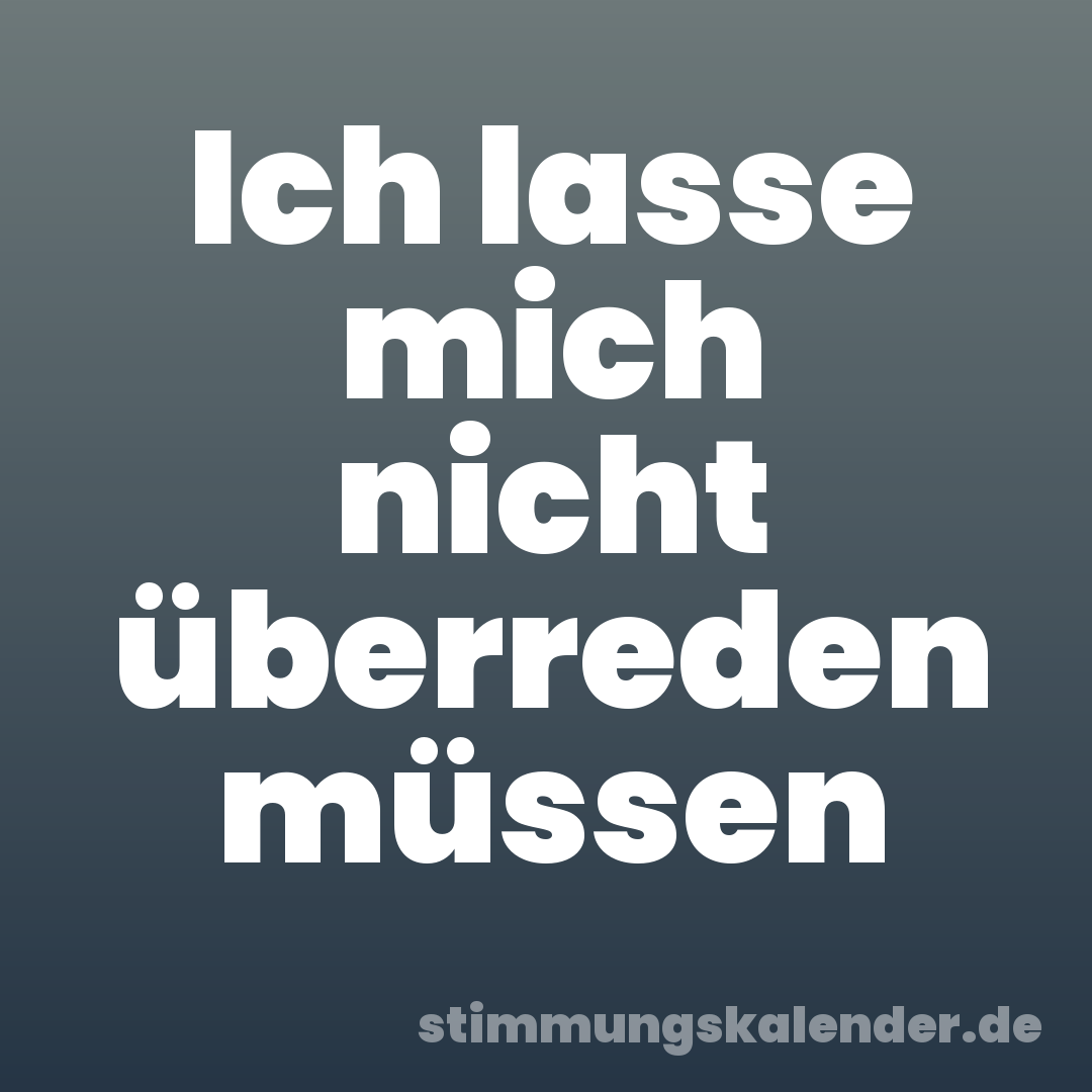Ich lasse mich nicht überreden müssen