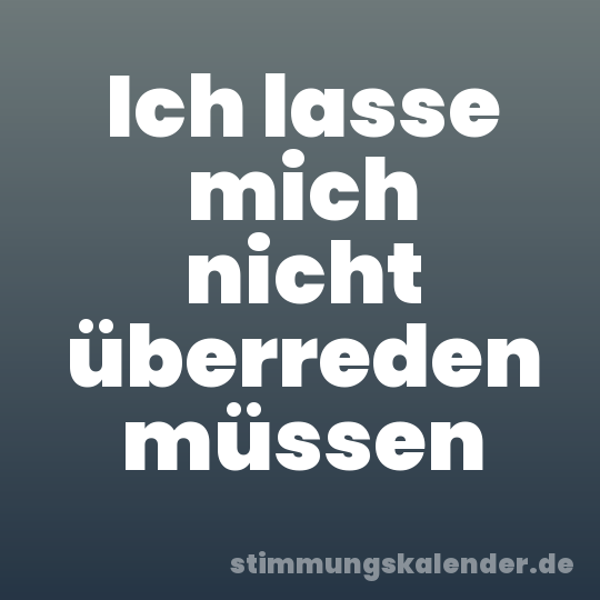 Ich lasse mich nicht überreden müssen