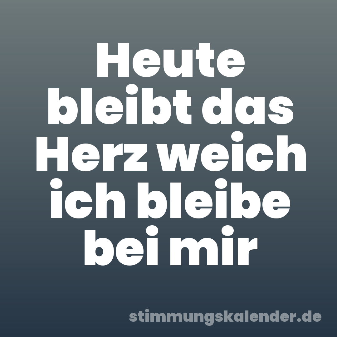 Heute bleibt das Herz weich ich bleibe bei mir