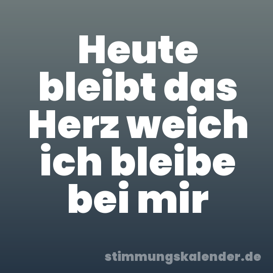 Heute bleibt das Herz weich ich bleibe bei mir