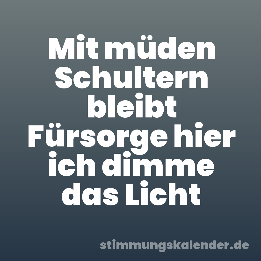 Mit müden Schultern bleibt Fürsorge hier ich dimme das Licht