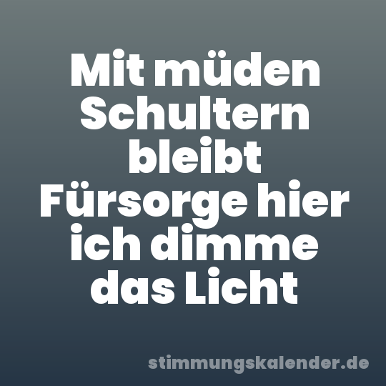 Mit müden Schultern bleibt Fürsorge hier ich dimme das Licht