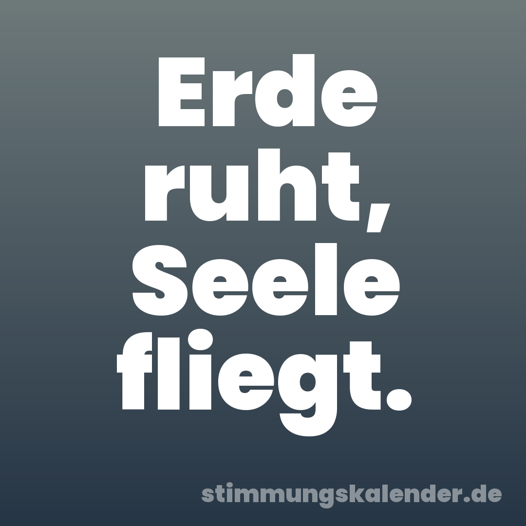 Erde ruht, Seele fliegt.