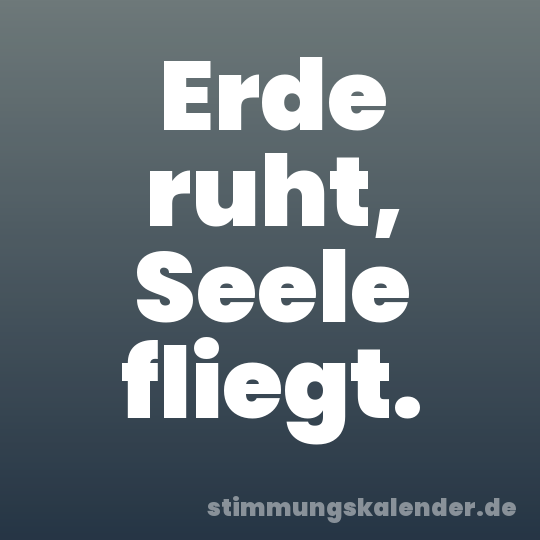 Erde ruht, Seele fliegt.