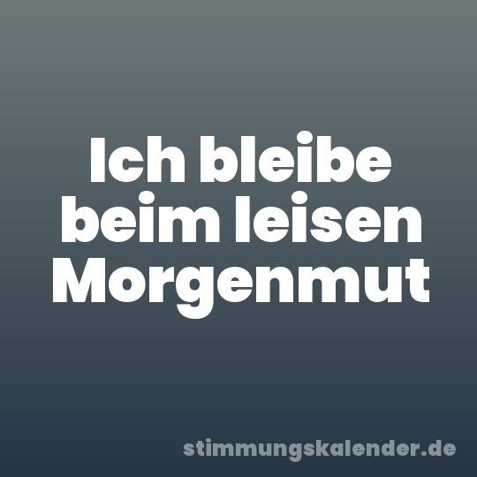 Ich bleibe beim leisen Morgenmut