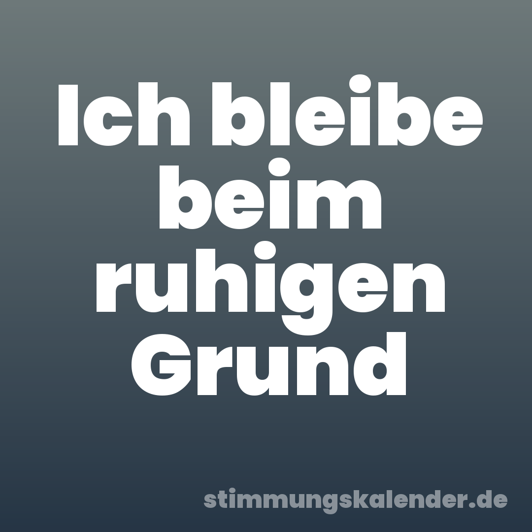 Ich bleibe beim ruhigen Grund