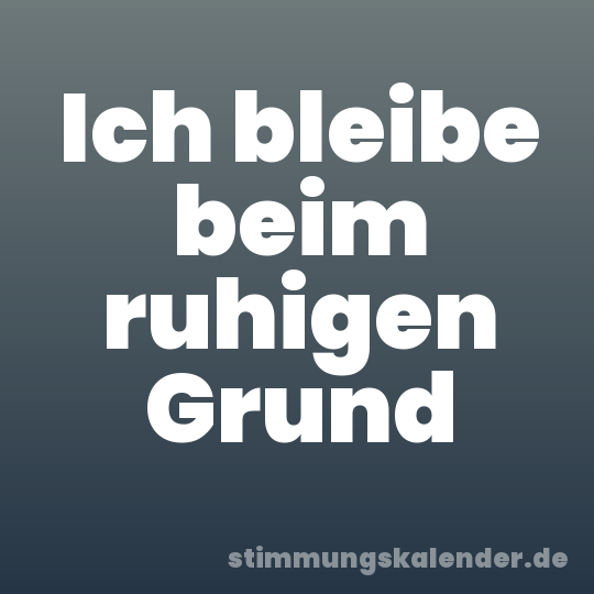 Ich bleibe beim ruhigen Grund