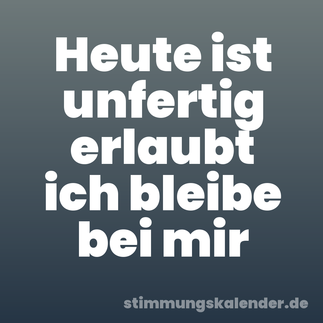 Heute ist unfertig erlaubt ich bleibe bei mir