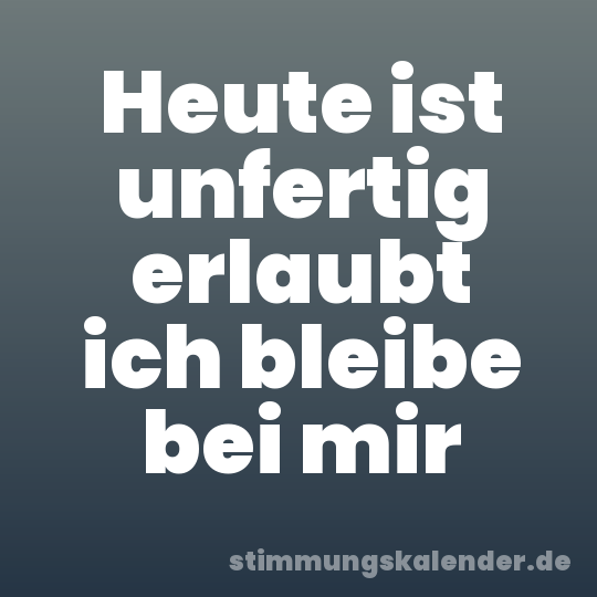 Heute ist unfertig erlaubt ich bleibe bei mir
