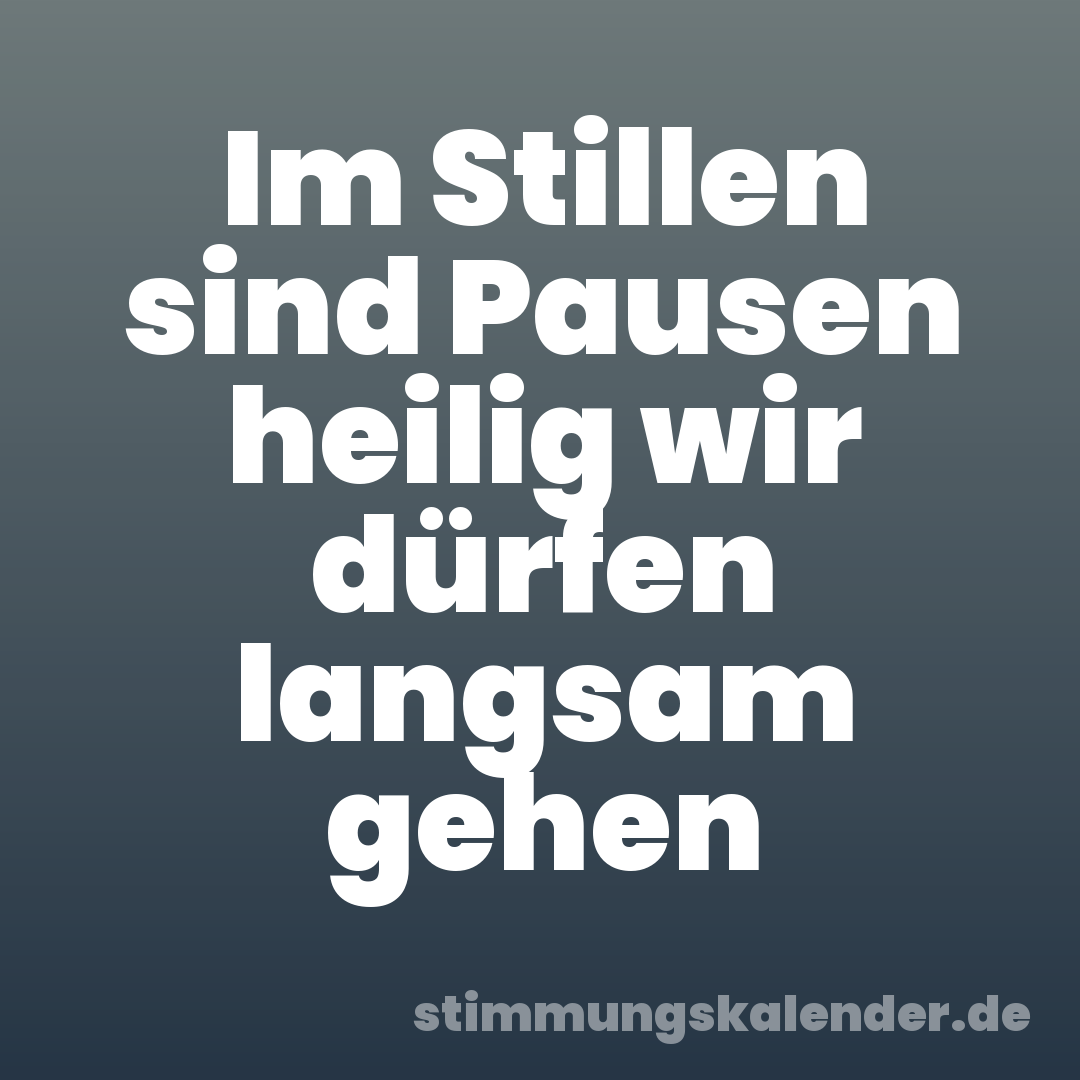 Im Stillen sind Pausen heilig wir dürfen langsam gehen