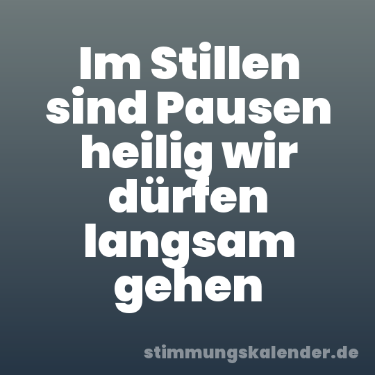 Im Stillen sind Pausen heilig wir dürfen langsam gehen