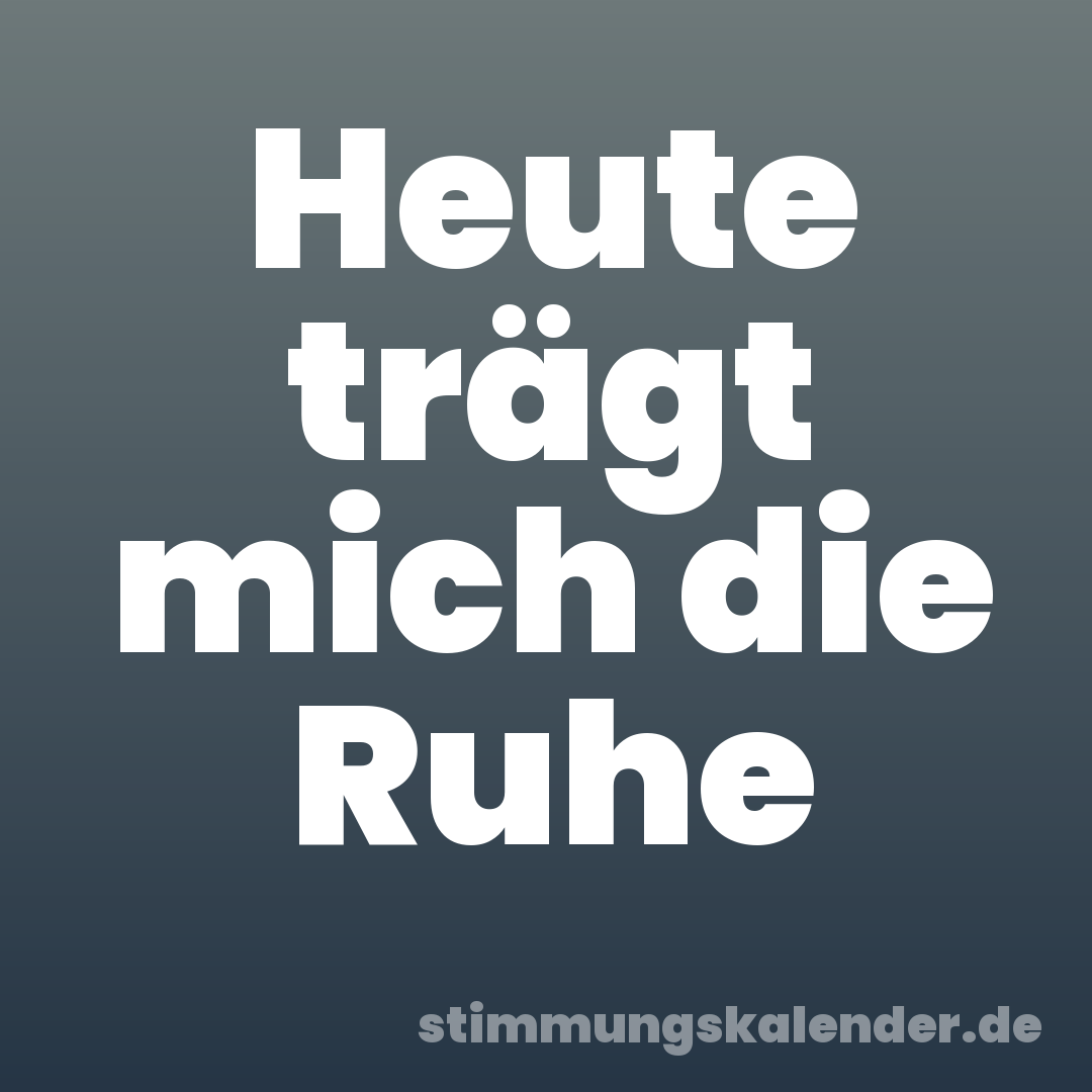 Heute trägt mich die Ruhe