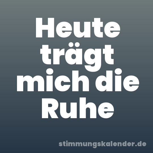 Heute trägt mich die Ruhe