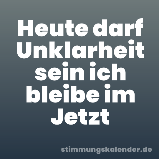Heute darf Unklarheit sein ich bleibe im Jetzt