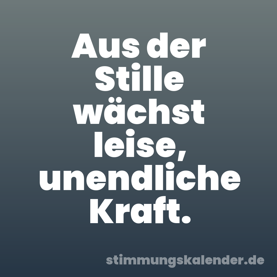 Aus der Stille wächst leise, unendliche Kraft.