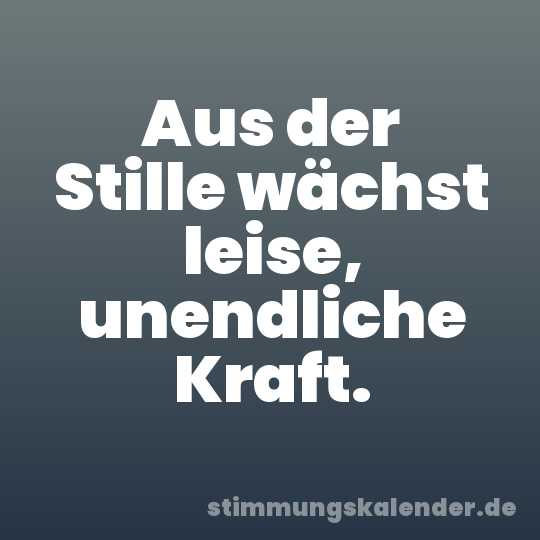 Aus der Stille wächst leise, unendliche Kraft.