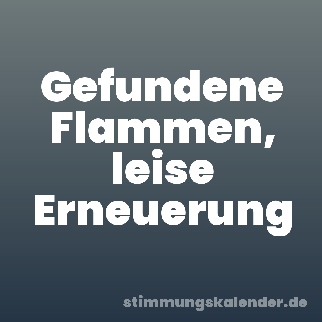 Gefundene Flammen, leise Erneuerung