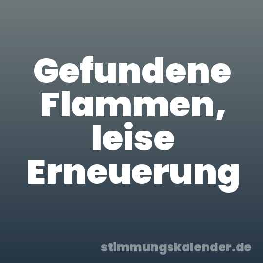 Gefundene Flammen, leise Erneuerung
