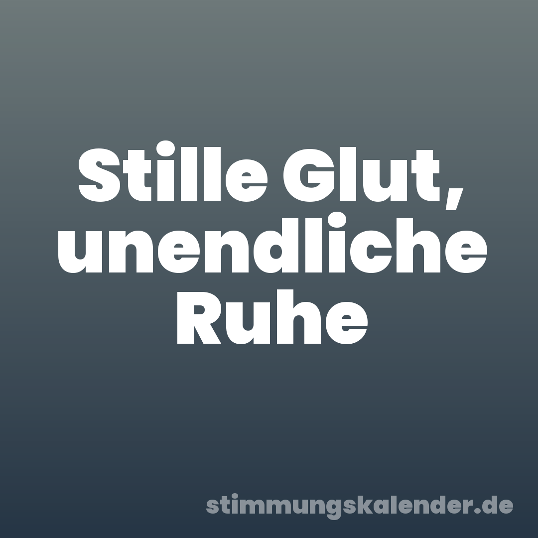 Stille Glut, unendliche Ruhe
