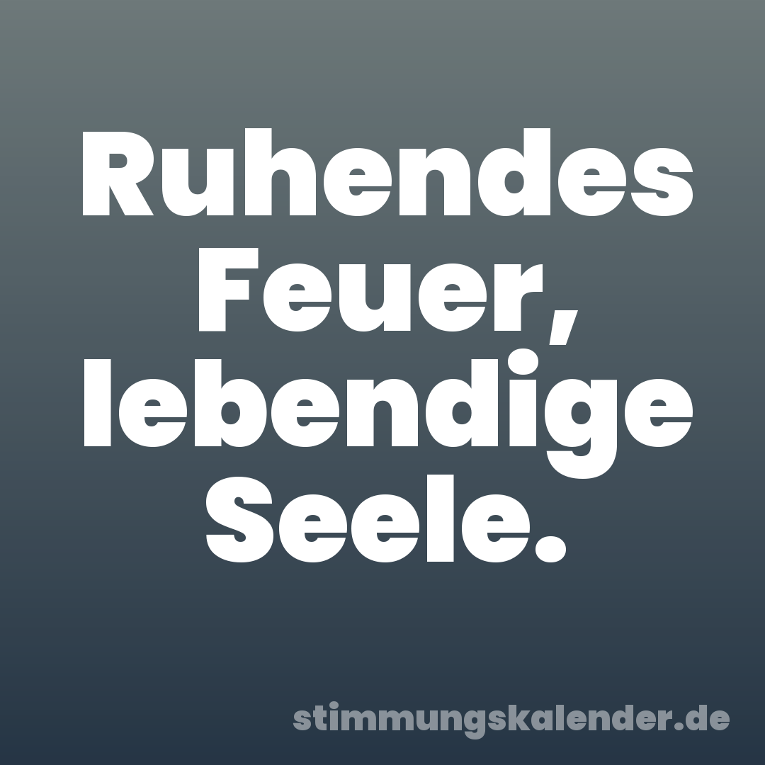 Ruhendes Feuer, lebendige Seele.