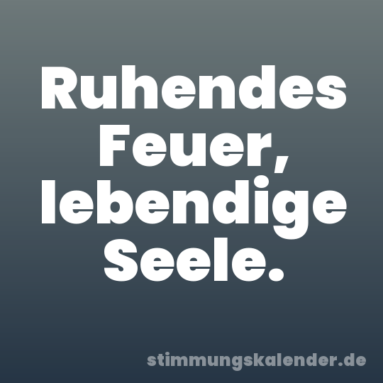 Ruhendes Feuer, lebendige Seele.