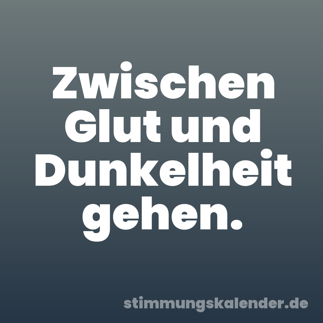 Zwischen Glut und Dunkelheit gehen.