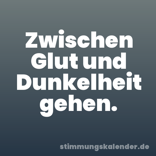 Zwischen Glut und Dunkelheit gehen.