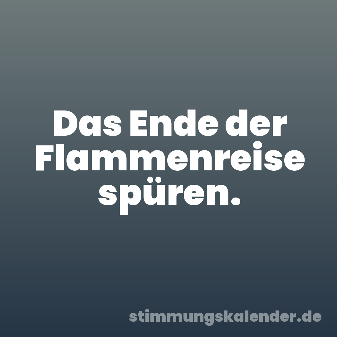 Das Ende der Flammenreise spüren.